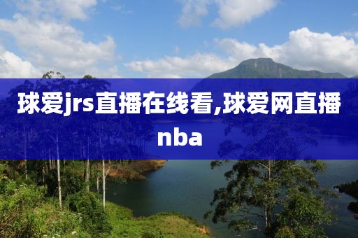球爱jrs直播在线看,球爱网直播nba