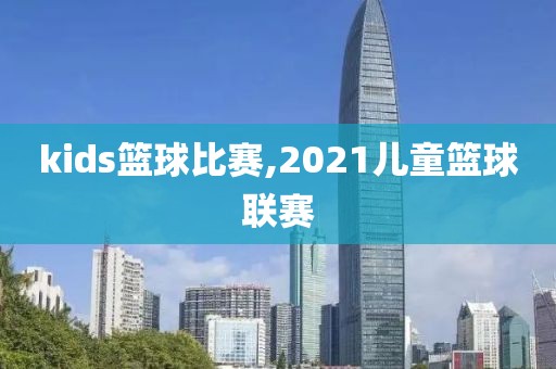 kids篮球比赛,2021儿童篮球联赛