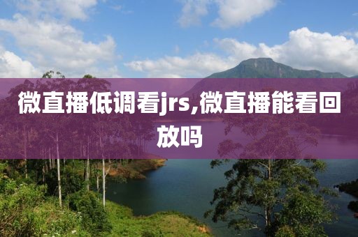 微直播低调看jrs,微直播能看回放吗