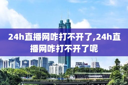 24h直播网咋打不开了,24h直播网咋打不开了呢