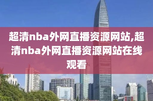 超清nba外网直播资源网站,超清nba外网直播资源网站在线观看