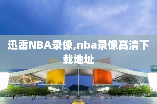 迅雷NBA录像,nba录像高清下载地址