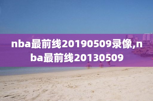 nba最前线20190509录像,nba最前线20130509