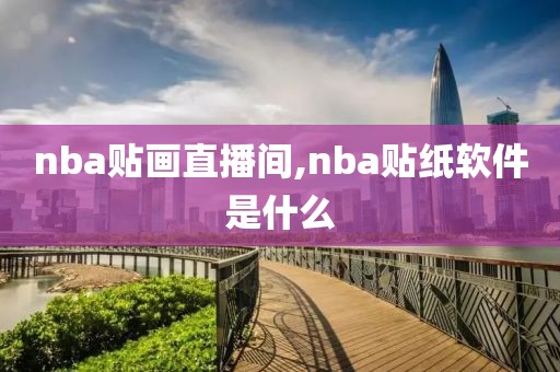 nba贴画直播间,nba贴纸软件是什么