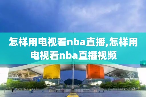 怎样用电视看nba直播,怎样用电视看nba直播视频