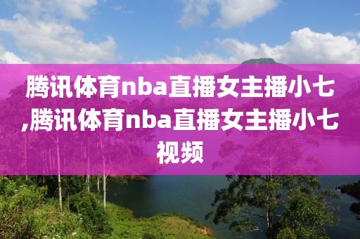 腾讯体育nba直播女主播小七,腾讯体育nba直播女主播小七视频