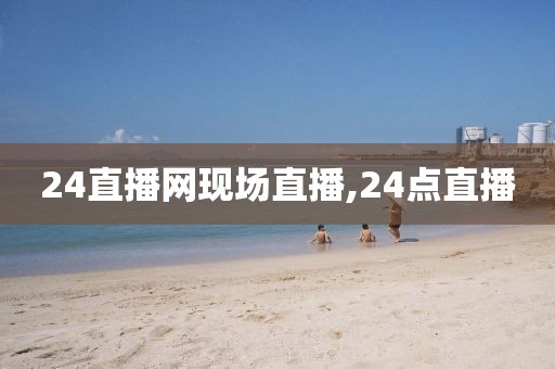 24直播网现场直播,24点直播