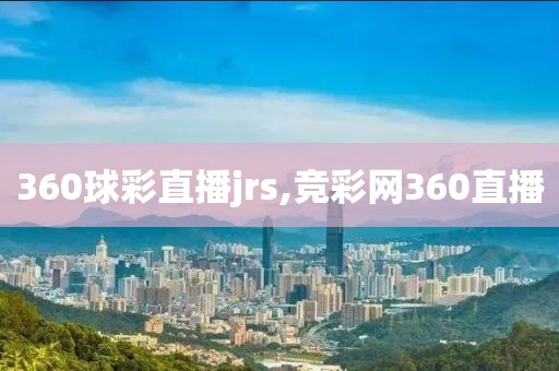 360球彩直播jrs,竞彩网360直播