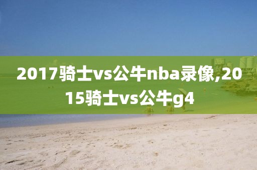 2017骑士vs公牛nba录像,2015骑士vs公牛g4