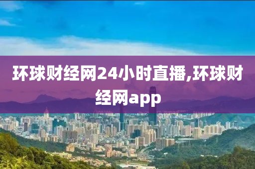 环球财经网24小时直播,环球财经网app