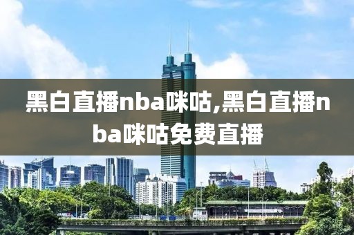 黑白直播nba咪咕,黑白直播nba咪咕免费直播