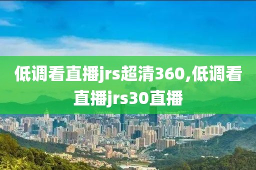 低调看直播jrs超清360,低调看直播jrs30直播