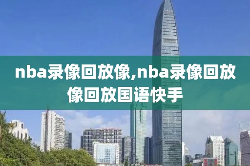 nba录像回放像,nba录像回放像回放国语快手