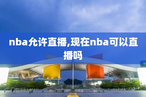 nba允许直播,现在nba可以直播吗