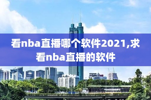 看nba直播哪个软件2021,求看nba直播的软件