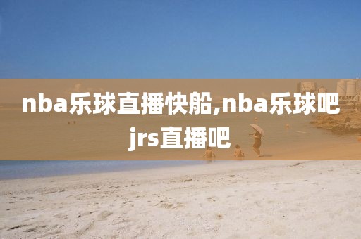 nba乐球直播快船,nba乐球吧jrs直播吧