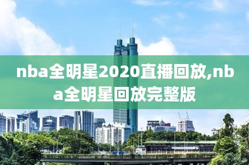 nba全明星2020直播回放,nba全明星回放完整版
