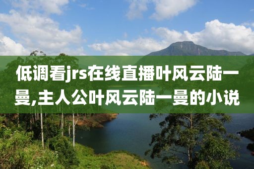 低调看jrs在线直播叶风云陆一曼,主人公叶风云陆一曼的小说