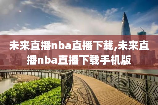 未来直播nba直播下载,未来直播nba直播下载手机版