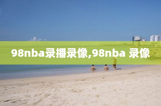 98nba录播录像,98nba 录像