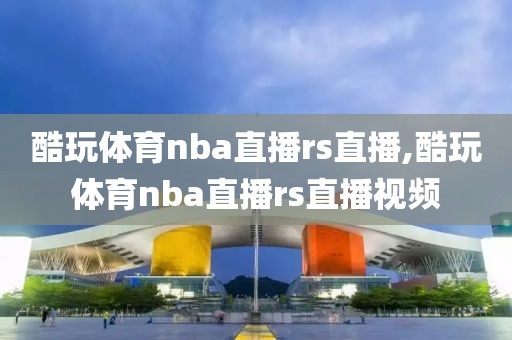 酷玩体育nba直播rs直播,酷玩体育nba直播rs直播视频