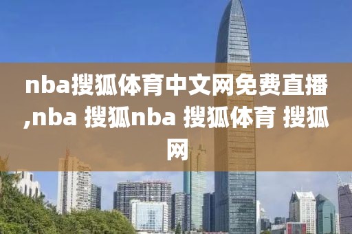 nba搜狐体育中文网免费直播,nba 搜狐nba 搜狐体育 搜狐网