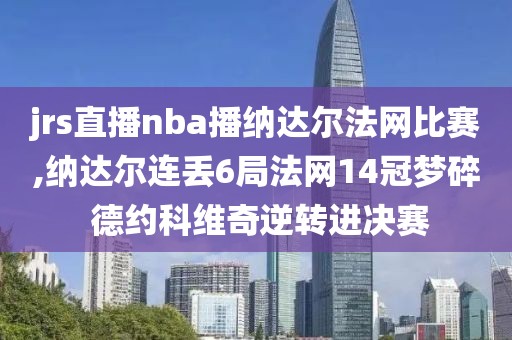 jrs直播nba播纳达尔法网比赛,纳达尔连丢6局法网14冠梦碎 德约科维奇逆转进决赛