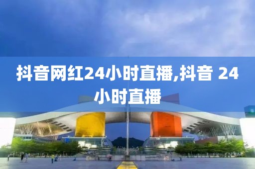抖音网红24小时直播,抖音 24小时直播
