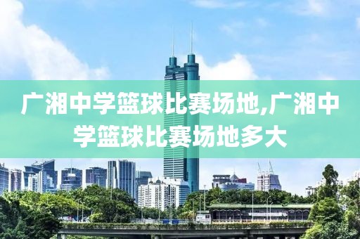 广湘中学篮球比赛场地,广湘中学篮球比赛场地多大