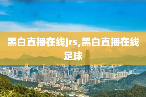 黑白直播在线jrs,黑白直播在线足球