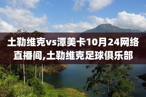 土勒维克vs潭美卡10月24网络直播间,土勒维克足球俱乐部