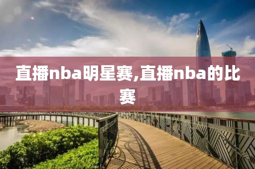 直播nba明星赛,直播nba的比赛