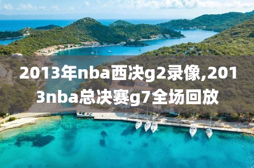 2013年nba西决g2录像,2013nba总决赛g7全场回放