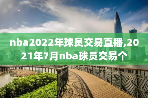 nba2022年球员交易直播,2021年7月nba球员交易个