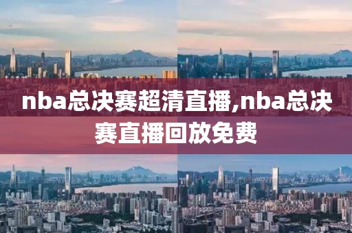 nba总决赛超清直播,nba总决赛直播回放免费