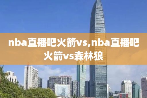 nba直播吧火箭vs,nba直播吧火箭vs森林狼