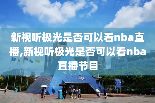 新视听极光是否可以看nba直播,新视听极光是否可以看nba直播节目
