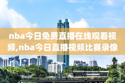 nba今日免费直播在线观看视频,nba今日直播视频比赛录像