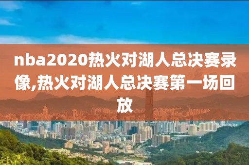 nba2020热火对湖人总决赛录像,热火对湖人总决赛第一场回放