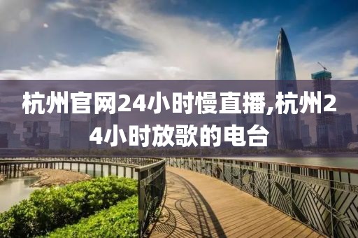 杭州官网24小时慢直播,杭州24小时放歌的电台