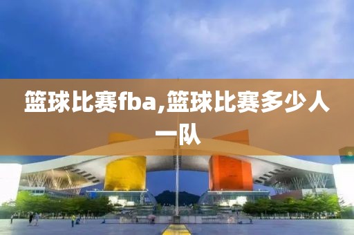 篮球比赛fba,篮球比赛多少人一队