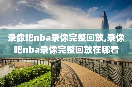 录像吧nba录像完整回放,录像吧nba录像完整回放在哪看