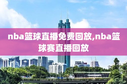 nba篮球直播免费回放,nba篮球赛直播回放