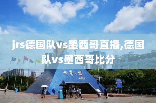 jrs德国队vs墨西哥直播,德国队vs墨西哥比分