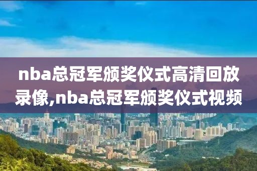 nba总冠军颁奖仪式高清回放录像,nba总冠军颁奖仪式视频