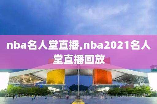 nba名人堂直播,nba2021名人堂直播回放