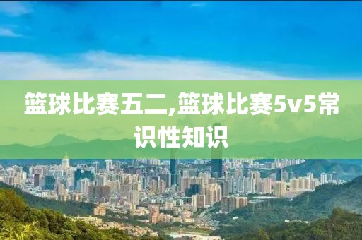 篮球比赛五二,篮球比赛5v5常识性知识