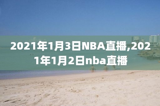 2021年1月3日NBA直播,2021年1月2日nba直播