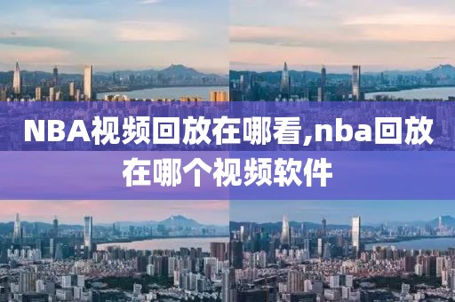 NBA视频回放在哪看,nba回放在哪个视频软件