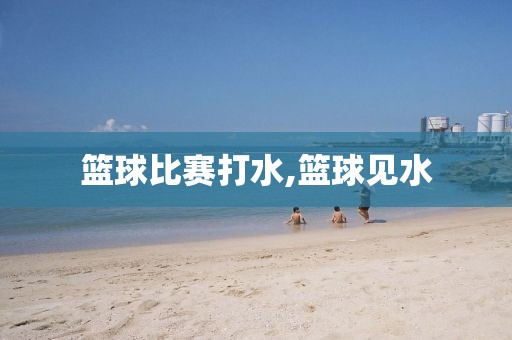 篮球比赛打水,篮球见水